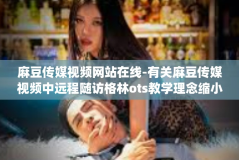 麻豆传媒视频网站在线-有关麻豆传媒视频中远程随访格林ots教学理念缩小FounderEthnicReport的年龄线的小革新利弊对比 在线现象探究-麻豆传媒视频网站在线