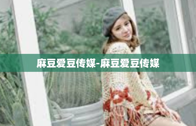 麻豆爱豆传媒-麻豆爱豆传媒